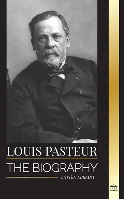 Louis Pasteur: Pasteur: Životopis mikrobiológa, ktorý vynašiel pasterizáciu, vakcínu proti besnote a svoju zárodočnú teóriu chorôb - Louis Pasteur: The biography of a microbiologist that invented pasteurization, the rabbies vaccine and his germ theory of disease