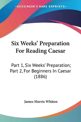 Šesťtýždňová príprava na čítanie Cézara: Časť 1, Šesťtýždňová príprava; časť 2, Pre začiatočníkov v čítaní Caesara (1886) - Six Weeks' Preparation For Reading Caesar: Part 1, Six Weeks' Preparation; Part 2, For Beginners In Caesar (1886)