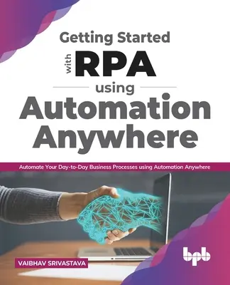 Začíname s Rpa pomocou automatizácie kdekoľvek:: Automatizujte svoje každodenné podnikové procesy pomocou nástroja Automation Anywhere - Getting Started with Rpa Using Automation Anywhere:: Automate Your Day-To-Day Business Processes Using Automation Anywhere