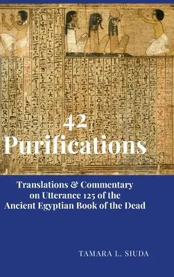 42 očisťovaní: Preklady a komentáre k výroku 125 Staroegyptskej knihy mŕtvych - 42 Purifications: Translations & Commentary on Utterance 125 of the Ancient Egyptian Book of the Dead