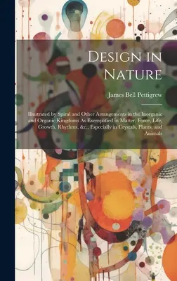 Dizajn v prírode: Ilustrované špirálové a iné usporiadania v anorganickej a organickej ríši, ako sú znázornené v hmote, sile, li - Design in Nature: Illustrated by Spiral and Other Arrangements in the Inorganic and Organic Kingdoms As Exemplified in Matter, Force, Li