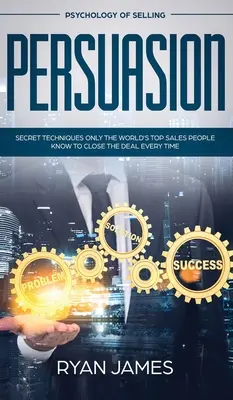 Presviedčanie: Psychológia predaja - tajné techniky, ktoré poznajú len najlepší predajcovia na svete, aby vždy uzavreli obchod (Influen - Persuasion: Psychology of Selling - Secret Techniques Only The World's Top Sales People Know To Close The Deal Every Time (Influen