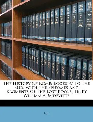 Dejiny Ríma: S úvodmi a poznámkami k strateným knihám. Tr. by William A. M'devitte - The History Of Rome: Books 37 To The End, With The Epitomes And Ragments Of The Lost Books. Tr. By William A. M'devitte