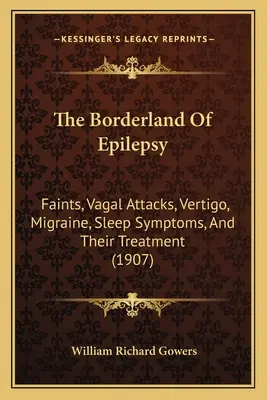 Hranica epilepsie: (1907): Záchvaty kŕčov, vagové záchvaty, závraty, migréna, spánkové príznaky a ich liečba - The Borderland Of Epilepsy: Faints, Vagal Attacks, Vertigo, Migraine, Sleep Symptoms, And Their Treatment (1907)