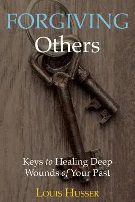 Odpúšťanie druhým: Kľúč k uzdraveniu hlbokých rán z minulosti - Forgiving Others: Keys to Healing Deep Wounds of Your Past
