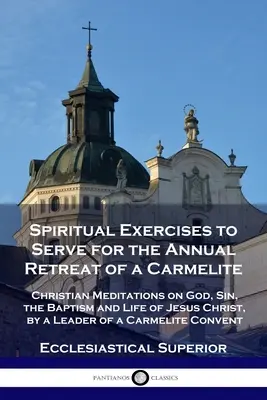 Duchovné cvičenia slúžiace na ročné rekolekcie karmelitánok: Kresťanské meditácie o Bohu, hriechu, krste a živote Ježiša Krista, ktoré viedol - Spiritual Exercises to Serve for the Annual Retreat of a Carmelite: Christian Meditations on God, Sin, the Baptism and Life of Jesus Christ, by a Lead