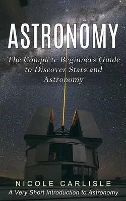 Astronómia: (Veľmi stručný úvod do astronómie): Úplný sprievodca začiatočníkov pri objavovaní hviezd a astronómie - Astronomy: The Complete Beginners Guide to Discover Stars and Astronomy (A Very Short Introduction to Astronomy)