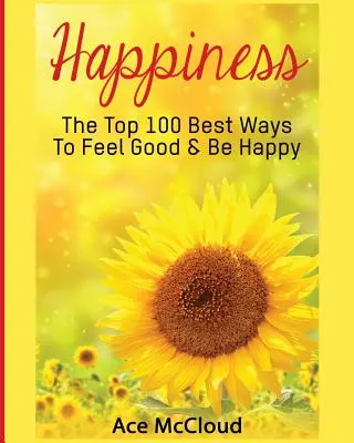 Šťastie: Najlepších 100 spôsobov, ako sa cítiť dobre a byť šťastný - Happiness: The Top 100 Best Ways To Feel Good & Be Happy