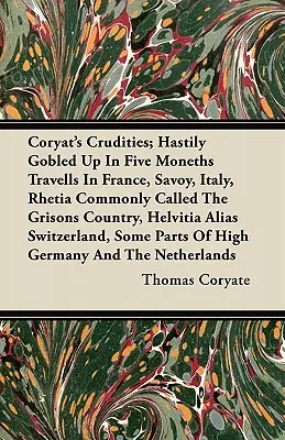 Coryat's Crudities; Hastily Gobled Up In Five Moneths Travels In France, Savoy, Italy, Rhetia Commonly Called The Grisons Country, Helvitia Alias Swi - Coryat's Crudities; Hastily Gobled Up In Five Moneths Travells In France, Savoy, Italy, Rhetia Commonly Called The Grisons Country, Helvitia Alias Swi