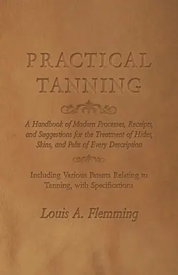Praktické garbiarstvo: Príručka moderných postupov, návodov a návrhov na spracovanie koží, kožušín a kožiek každého druhu - Practical Tanning: A Handbook of Modern Processes, Receipts, and Suggestions for the Treatment of Hides, Skins, and Pelts of Every Descri