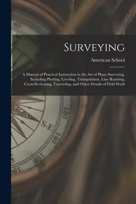 Geodézia: A Manual of Practical Instruction in the Art of Plane Surveying, Including Plotting, Leveling, Triangulation, Line Run - Surveying: A Manual of Practical Instruction in the Art of Plane Surveying, Including Plotting, Leveling, Triangulation, Line Run