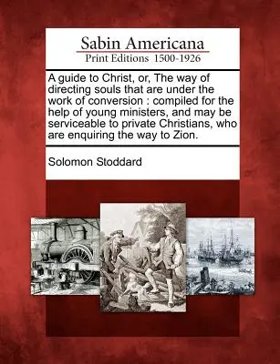 A Guide to Christ, Or, the Way of Directing Souls That Are Under the Work of Conversion: a môže slúžiť ako pomôcka pre mladých duchovných. - A Guide to Christ, Or, the Way of Directing Souls That Are Under the Work of Conversion: Compiled for the Help of Young Ministers, and May Be Servicea