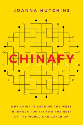 Chinafy: Prečo Čína vedie Západ v inováciách a ako ju môže zvyšok sveta dobehnúť - Chinafy: Why China Is Leading the West in Innovation and How the Rest of the World Can Catch Up