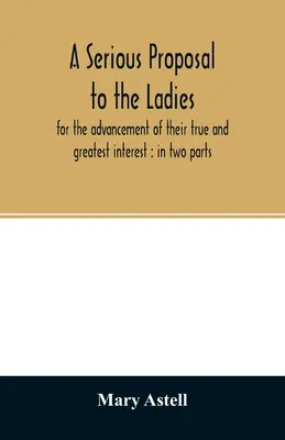 Vážny návrh pre dámy na podporu ich skutočného a najväčšieho záujmu: v dvoch častiach - A serious proposal to the ladies, for the advancement of their true and greatest interest: in two parts