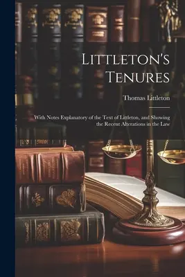 Littleton's Tenures (Littletonove úrady): S poznámkami vysvetľujúcimi Littletonov text a uvádzajúcimi nedávne zmeny v zákone - Littleton's Tenures: With Notes Explanatory of the Text of Littleton, and Showing the Recent Alterations in the Law