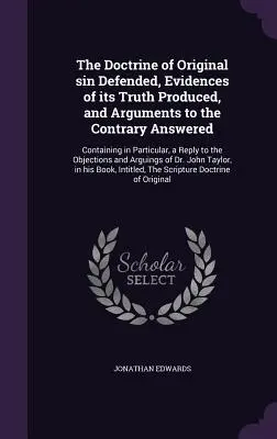 The Doctrine of Original Sin Defended, Evidences of its Truth Produced, and Arguments to the Contrary Answered: Obsahujúce najmä odpoveď na t - The Doctrine of Original sin Defended, Evidences of its Truth Produced, and Arguments to the Contrary Answered: Containing in Particular, a Reply to t