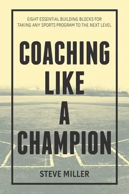 Koučovanie ako šampión: Osem základných stavebných kameňov pre posun akéhokoľvek športového programu na vyššiu úroveň - Coaching Like a Champion: Eight Essential Building Blocks for Taking Any Sports Program to the Next Level