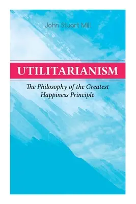 Utilitarizmus - Filozofia princípu najväčšieho šťastia: Čo je to utilitarizmus (všeobecné poznámky), Dôkaz princípu najväčšieho šťastia - Utilitarianism - The Philosophy of the Greatest Happiness Principle: What Is Utilitarianism (General Remarks), Proof of the Greatest-Happiness Princip