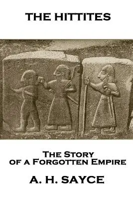 Archibald Henry Sayce - The Hittites: - Archibald Henry Sayce - The Hittites: The Story of a Forgotten Empire
