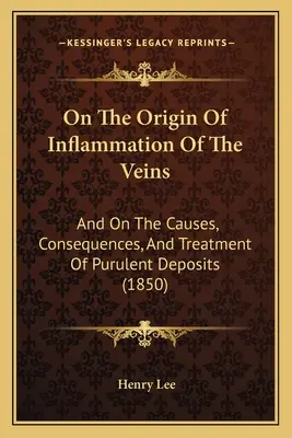 O pôvode zápalov žíl: (1850): O pôvode žíl a príčinách, následkoch a liečbe hnisavých usadenín (1850) - On The Origin Of Inflammation Of The Veins: And On The Causes, Consequences, And Treatment Of Purulent Deposits (1850)