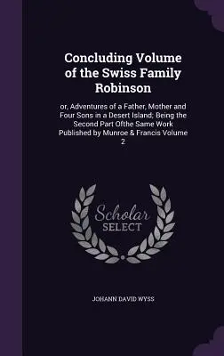Záverečný zväzok knihy Švajčiarska rodina Robinsonovcov: alebo dobrodružstvá otca, matky a štyroch synov na opustenom ostrove; druhá časť tejto knihy - Concluding Volume of the Swiss Family Robinson: or, Adventures of a Father, Mother and Four Sons in a Desert Island; Being the Second Part Ofthe Same