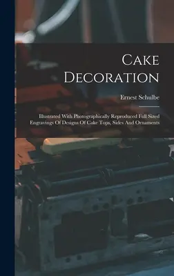 Zdobenie tort: Ilustrované fotograficky reprodukované veľkoplošné rytiny návrhov tortových vrchov, bokov a ozdôb - Cake Decoration: Illustrated With Photographically Reproduced Full Sized Engravings Of Designs Of Cake Tops, Sides And Ornaments