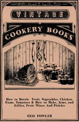 Ako fľašovať ovocie, zeleninu, kuracie mäso, zverinu, paradajky a ako vyrábať džemy a marmelády, ovocné vína a uhorky - How to Bottle Fruit, Vegetables, Chicken, Game, Tomatoes & How to Make, Jams, and Jellies, Fruit Wines and Pickles