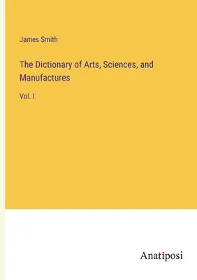 Slovník umení, vied a výrob: I. - The Dictionary of Arts, Sciences, and Manufactures: Vol. I