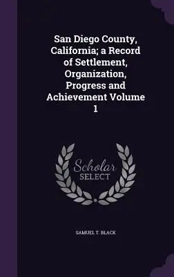 Okres San Diego, Kalifornia; záznamy o osídlení, organizácii, pokroku a úspechoch 1. zväzok - San Diego County, California; a Record of Settlement, Organization, Progress and Achievement Volume 1
