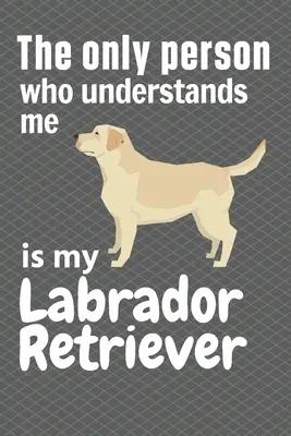 Jediný človek, ktorý mi rozumie, je môj labradorský retriever: Pre fanúšikov labradorského retrievera - The only person who understands me is my Labrador Retriever: For Labrador Retriever Fans