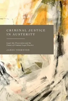 Trestné súdnictvo v podmienkach úsporných opatrení: Právna pomoc, trestné stíhanie a budúcnosť trestnoprávnej praxe - Criminal Justice in Austerity: Legal Aid, Prosecution and the Future of Criminal Legal Practice
