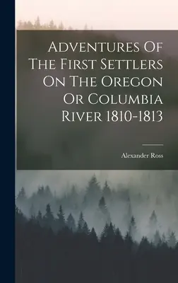 Dobrodružstvá prvých osadníkov na rieke Oregon alebo Columbia 1810-1813 - Adventures Of The First Settlers On The Oregon Or Columbia River 1810-1813