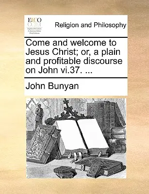 Poďte a privítajte Ježiša Krista; alebo jednoduchá a užitočná rozprava o Jánovi VI.37. ... - Come and Welcome to Jesus Christ; Or, a Plain and Profitable Discourse on John VI.37. ...