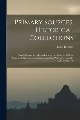 Primárne pramene, historické zbierky: Okultné vedy v Indii a medzi starými ľuďmi: S opisom ich mystických zasvätení a s - Primary Sources, Historical Collections: Occult Science in India and Among the Ancients: With an Account of Their Mystic Initiations, and the, With a