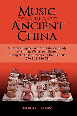 Hudba v starovekej Číne: Archeologická a umeleckohistorická štúdia strunových nástrojov, dychových nástrojov a bubnov v období východnej Čou a Chan (770 B - Music in Ancient China: An Archaeological and Art Historical Study of Strings, Winds, and Drums During the Eastern Zhou and Han Periods (770 B