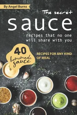 Tajné recepty na omáčky, o ktoré sa s vami nikto nepodelí: 40 domácich receptov na omáčky pre akýkoľvek druh jedla, ktoré vám nikto neprezradí. - The Secret Sauce Recipes That No One Will Share with You: 40 Homemade Sauce Recipes for Any Kind of Meal