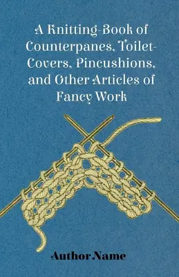 A Pnitting-Book of Counterpanes, Toilet-Covers, Pincushions, and Other Articles of Fancy Work (Pletená kniha o pletení záchodových obliečok, vankúšov a iných ozdobných výrobkov) - A Knitting-Book of Counterpanes, Toilet-Covers, Pincushions, and Other Articles of Fancy Work