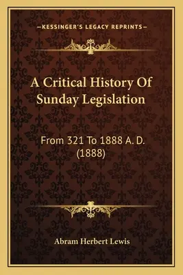 Kritické dejiny nedeľného zákonodarstva: Od roku 321 do roku 1888 po Kristovi (1888) - A Critical History Of Sunday Legislation: From 321 To 1888 A. D. (1888)