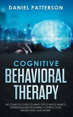 Kognitívno-behaviorálna terapia: Úplný sprievodca používaním CBT v boji proti úzkosti, depresii a získaniu kontroly nad hnevom, panikou a obavami. - Cognitive Behavioral Therapy: The Complete Guide to Using CBT to Battle Anxiety, Depression and Regaining Control over Anger, Panic, and Worry.