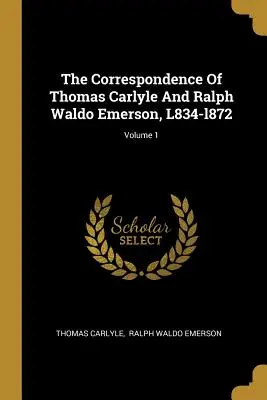 The Correspondence of Thomas Carlyle And Ralph Waldo Emerson, L834-l872; Volume 1 - The Correspondence Of Thomas Carlyle And Ralph Waldo Emerson, L834-l872; Volume 1