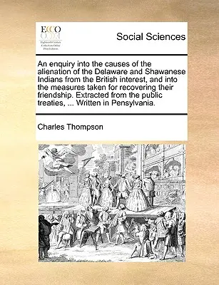 An Enquiry Into the Causes of the Alienation of the Delaware and Shawanese Indians from the British Interest, and Into Measures Taken for Recoveri - An Enquiry Into the Causes of the Alienation of the Delaware and Shawanese Indians from the British Interest, and Into the Measures Taken for Recoveri
