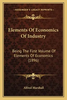Prvky ekonomiky priemyslu: Prvý zväzok Základov ekonómie (1896) - Elements Of Economics Of Industry: Being The First Volume Of Elements Of Economics (1896)