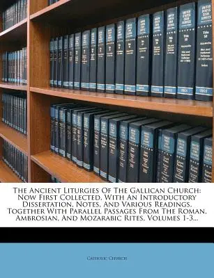 Starobylé liturgie galikánskej cirkvi: V súčasnosti prvýkrát zozbierané, s úvodnou dišputou, poznámkami a rôznymi čítaniami, spolu s paralelnými - The Ancient Liturgies of the Gallican Church: Now First Collected, with an Introductory Dissertation, Notes, and Various Readings, Together with Paral