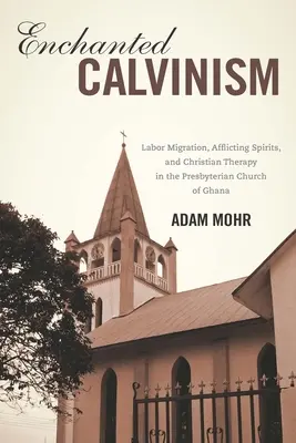 Očarený kalvinizmus: Migrácia za prácou, trpiaci duchovia a kresťanská terapia v presbyteriánskej cirkvi v Ghane - Enchanted Calvinism: Labor Migration, Afflicting Spirits, and Christian Therapy in the Presbyterian Church of Ghana