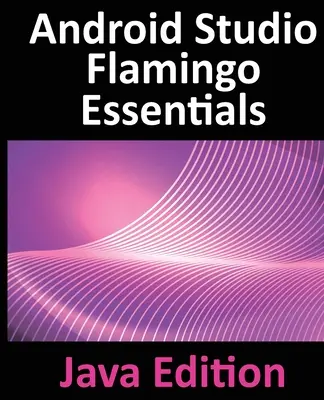 Android Studio Flamingo Essentials - Java Edition: Vývoj aplikácií pre Android pomocou Android Studia 2022.2.1 a Javy - Android Studio Flamingo Essentials - Java Edition: Developing Android Apps Using Android Studio 2022.2.1 and Java