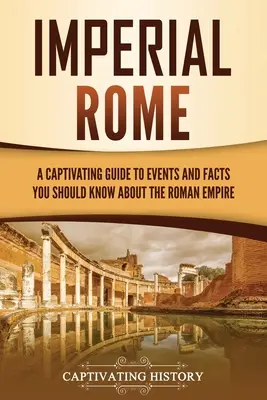 Cisársky Rím: Pútavý sprievodca udalosťami a faktami, ktoré by ste mali vedieť o Rímskej ríši - Imperial Rome: A Captivating Guide to Events and Facts You Should Know About the Roman Empire