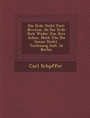 Die Erde Steht Fest: Vydanie: Beweise, Da Die Erde Sich Weder Um Ihre Achse, Noch Um Die Sonne Dreht. Vorlesung Geh. in Berlin - Die Erde Steht Fest: Beweise, Da Die Erde Sich Weder Um Ihre Achse, Noch Um Die Sonne Dreht. Vorlesung Geh. in Berlin