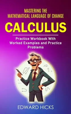 Calculus: (cvičebnica s riešenými príkladmi a úlohami na precvičenie) - Calculus: Mastering the Mathematical Language of Change (Practice Workbook With Worked Examples and Practice Problems)