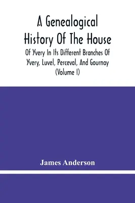 Genealogické dejiny rodu Yvery v jeho rôznych vetvách Yvery, Luvel, Perceval a Gournay (I. diel) - A Genealogical History Of The House Of Yvery In Its Different Branches Of Yvery, Luvel, Perceval, And Gournay (Volume I)