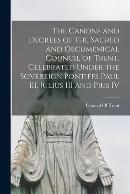 Kánony a dekréty posvätného a ekumenického Tridentského koncilu, sláveného pod vedením zvrchovaných pápežov Pavla III, Júliusa III a Pia IV - The Canons and Decrees of the Sacred and Oecumenical Council of Trent, Celebrated Under the Sovereign Pontiffs Paul III, Julius III and Pius IV